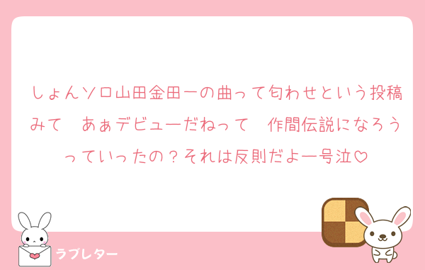 しょんソロ山田金田一の曲って匂わせという投稿みて　あぁデビューだねって　作間伝説になろうっていったの？それは反則だよー号泣