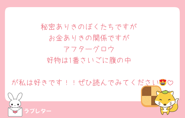 秘密ありきのぼくたちですが
お金ありきの関係ですが
アフターグロウ
好物は1番さいごに腹の中

が私は好きです！！ぜひ読んでみてください😍