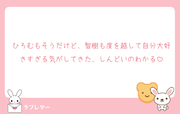 ひろむもそうだけど、智樹も度を越して自分大好きすぎる気がしてきた、しんどいのわかる