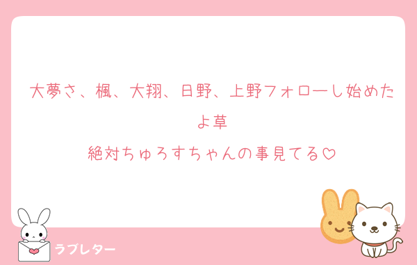 大夢さ、楓、大翔、日野、上野フォローし始めたよ草
絶対ちゅろすちゃんの事見てる