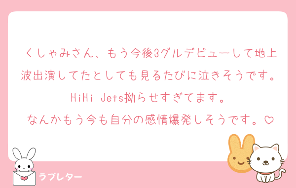 くしゃみさん、もう今後3グルデビューして地上波出演してたとしても見るたびに泣きそうです。HiHi Jets拗らせすぎてます。
なんかもう今も自分の感情爆発しそうです。