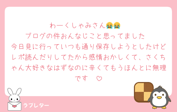 わーくしゃみさん😭😭
ブログの件おんなじこと思ってました
今日見に行っていつも通り保存しようとしたけどレポ読んだりしてたから感情おかしくて、さくちゃん大好きなはずなのに辛くてもうほんとに無理です🥲