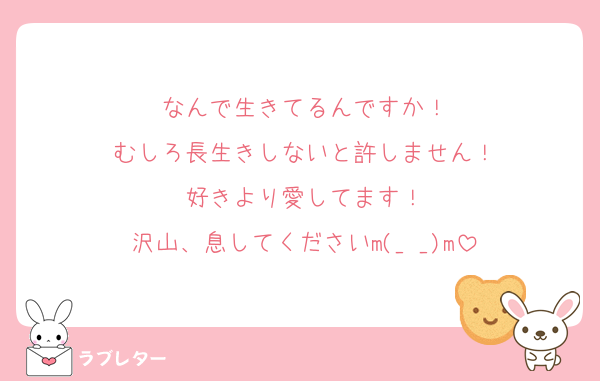 なんで生きてるんですか！
むしろ長生きしないと許しません！
好きより愛してます！
沢山、息してくださいm(_ _)m