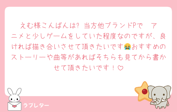 えむ様こんばんは✨️当方他ブランドPでⓂ️アニメと少しゲームをしていた程度なのですが、良ければ描き合いさせて頂きたいです😭おすすめのストーリーや曲等があればそちらも見てから書かせて頂きたいです！