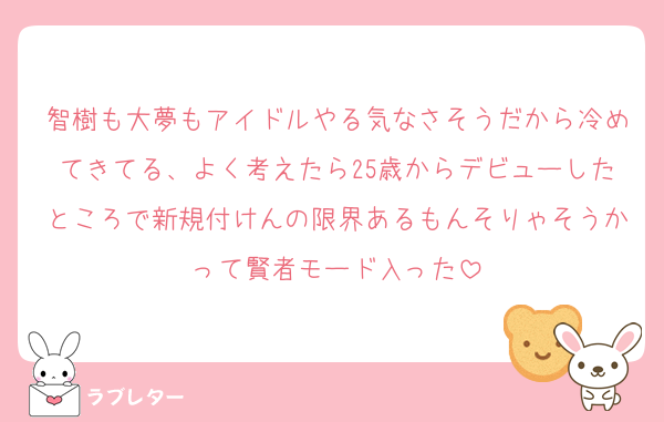 智樹も大夢もアイドルやる気なさそうだから冷めてきてる、よく考えたら25歳からデビューしたところで新規付けんの限界あるもんそりゃそうかって賢者モード入った