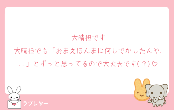 大晴担です
大晴担でも「おまえほんまに何しでかしたんや...」とずっと思ってるので大丈夫です(？)