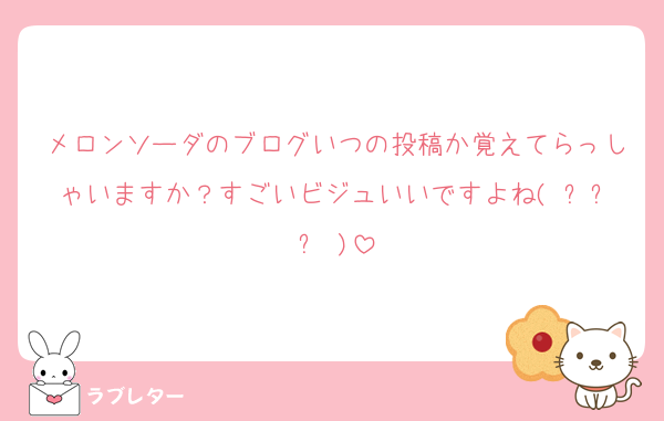 メロンソーダのブログいつの投稿か覚えてらっしゃいますか？すごいビジュいいですよね( ᐪ꒳ᐪ )