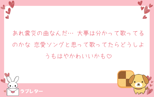 あれ震災の曲なんだ… 大夢は分かって歌ってるのかな 恋愛ソングと思って歌ってたらどうしようもはやかわいいかも