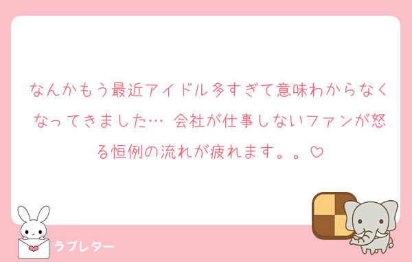 なんかもう最近アイドル多すぎて意味わからなくなってきました… 会社が仕事しないファンが怒る恒例の流れが疲れます。。