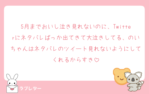 5月までおいし泣き見れないのに、Twitterにネタバレばっか出てきて大泣きしてる、のいちゃんはネタバレのツイート見れないようにしてくれるからすき
