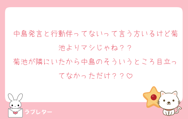 中島発言と行動伴ってないって言う方いるけど菊池よりマシじゃね？？
菊池が隣にいたから中島のそういうところ目立ってなかっただけ？？