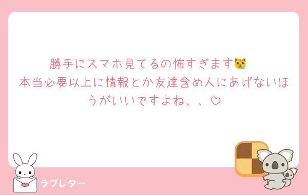 勝手にスマホ見てるの怖すぎます😿
本当必要以上に情報とか友達含め人にあげないほうがいいですよね、、