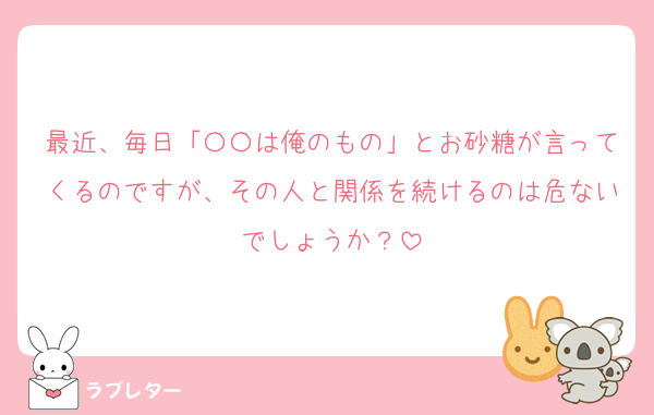 最近、毎日「〇〇は俺のもの」とお砂糖が言ってくるのですが、その人と関係を続けるのは危ないでしょうか？