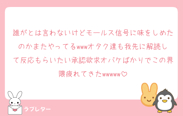 誰がとは言わないけどモールス信号に味をしめたのかまたやってるwwwオタク達も我先に解読して反応もらいたい承認欲求オバケばかりでこの界隈疲れてきたwwwww