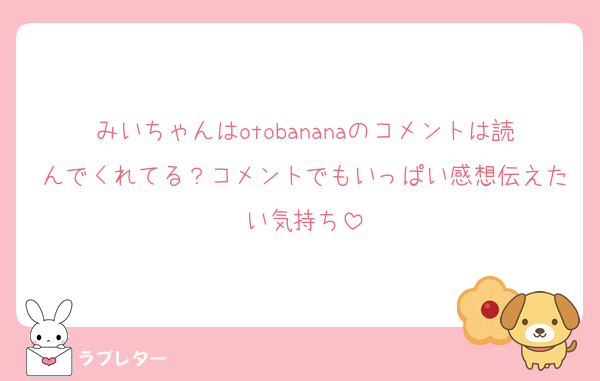 みいちゃんはotobananaのコメントは読んでくれてる？コメントでもいっぱい感想伝えたい気持ち