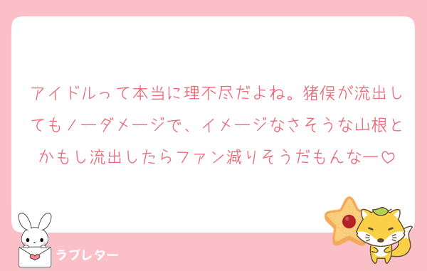 アイドルって本当に理不尽だよね。猪俣が流出してもノーダメージで、イメージなさそうな山根とかもし流出したらファン減りそうだもんなー