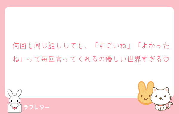 何回も同じ話ししても、「すごいね」「よかったね」って毎回言ってくれるの優しい世界すぎる