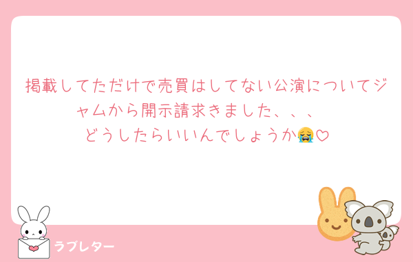 掲載してただけで売買はしてない公演についてジャムから開示請求きました、、、
どうしたらいいんでしょうか😭