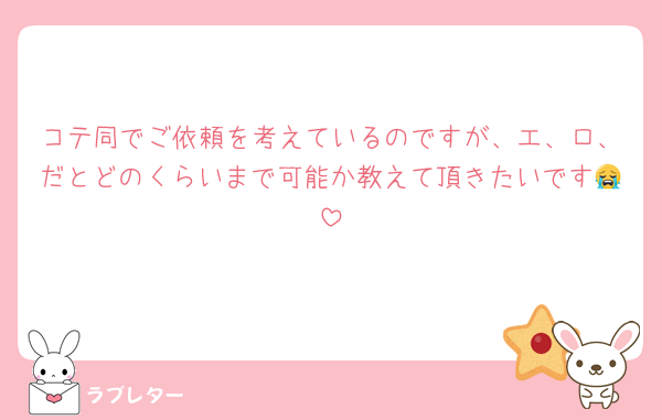 コテ同でご依頼を考えているのですが、エ、ロ、だとどのくらいまで可能か教えて頂きたいです😭