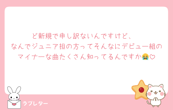 ど新規で申し訳ないんですけど、
なんでジュニア担の方ってそんなにデビュー組のマイナーな曲たくさん知ってるんですか😭