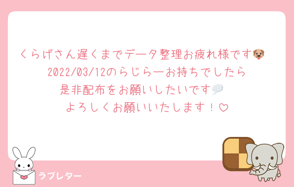 くらげさん遅くまでデータ整理お疲れ様です🐶
2022/03/12のらじらーお持ちでしたら是非配布をお願いしたいです💭
よろしくお願いいたします！