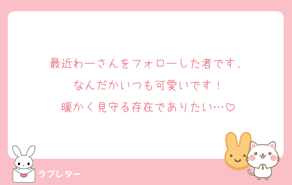 最近わーさんをフォローした者です、
なんだかいつも可愛いです！
暖かく見守る存在でありたい…