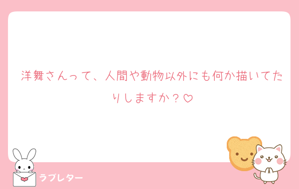 洋舞さんって、人間や動物以外にも何か描いてたりしますか？