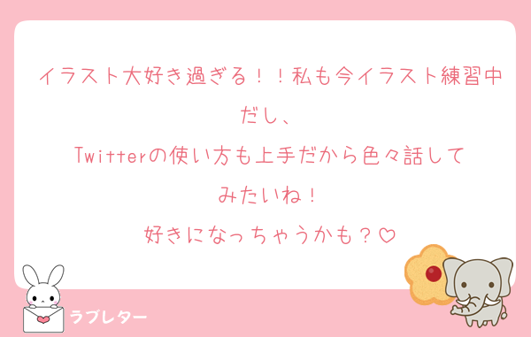 イラスト大好き過ぎる！！私も今イラスト練習中だし、
Twitterの使い方も上手だから色々話してみたいね！
好きになっちゃうかも？