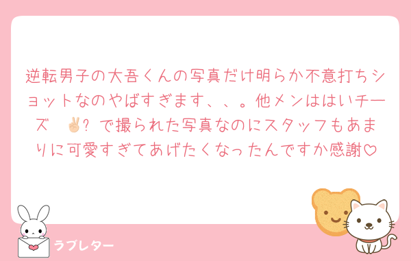 逆転男子の大吾くんの写真だけ明らか不意打ちショットなのやばすぎます、、。他メンははいチーズ✌🏻✨️で撮られた写真なのにスタッフもあまりに可愛すぎてあげたくなったんですか感謝