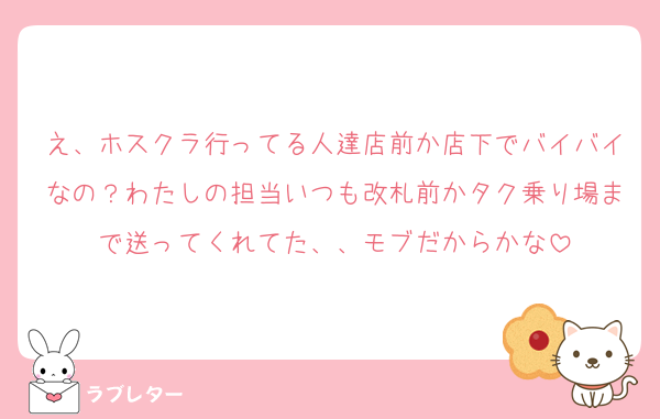 え、ホスクラ行ってる人達店前か店下でバイバイなの？わたしの担当いつも改札前かタク乗り場まで送ってくれてた、、モブだからかな