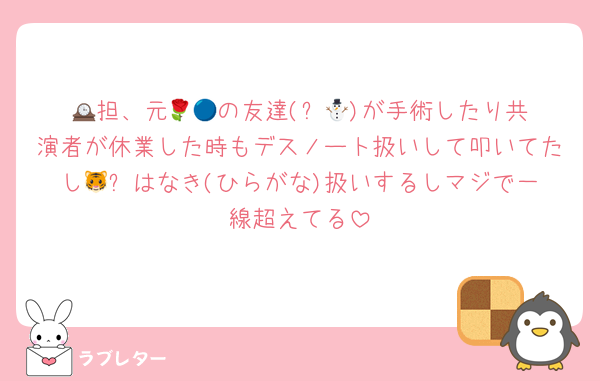 🕰️担、元🌹🔵の友達(⛄️🟡)が手術したり共演者が休業した時もデスノート扱いして叩いてたし🐯⚪️はなき(ひらがな)扱いするしマジで一線超えてる