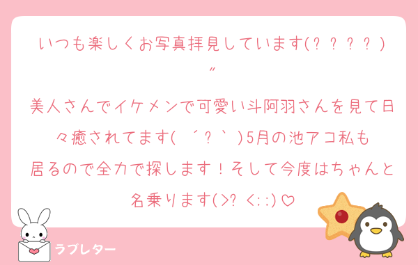 いつも楽しくお写真拝見しています(꙳ᴗˬᴗ)"
美人さんでイケメンで可愛い斗阿羽さんを見て日々癒されてます(◍´꒳`◍)5月の池アコ私も居るので全力で探します！そして今度はちゃんと名乗ります(>ㅿ<;;)