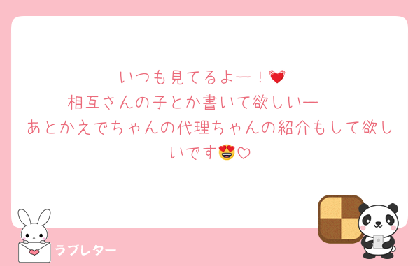 いつも見てるよー！💓
相互さんの子とか書いて欲しいー♡♡
あとかえでちゃんの代理ちゃんの紹介もして欲しいです😍