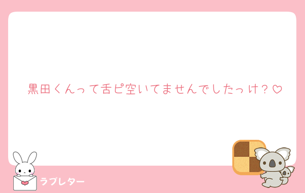 黒田くんって舌ピ空いてませんでしたっけ？
