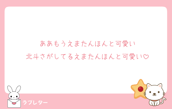 ああもうえまたんほんと可愛い
北斗さがしてるえまたんほんと可愛い