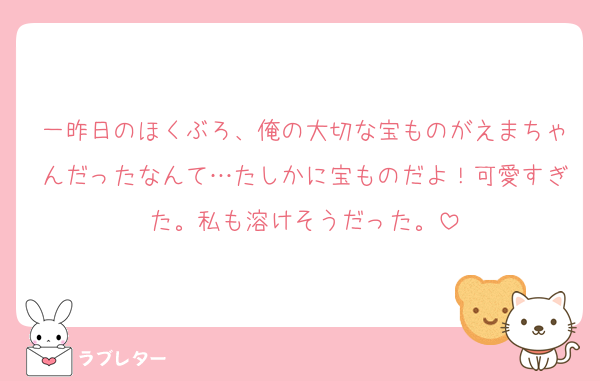 一昨日のほくぶろ、俺の大切な宝ものがえまちゃんだったなんて…たしかに宝ものだよ！可愛すぎた。私も溶けそうだった。