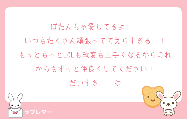 ぽたんちゃ愛してるよ〜♡♡
いつもたくさん頑張っててえらすぎる〜！
もっともっとLOLも改変も上手くなるからこれからもずっと仲良くしてください！
だいすき〜！