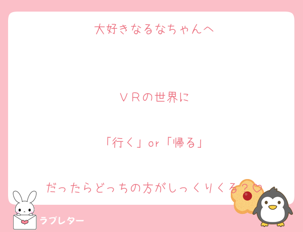 大好きなるなちゃんへ


ＶＲの世界に

「行く」or「帰る」

だったらどっちの方がしっくりくる？