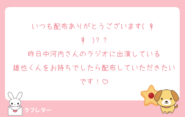 いつも配布ありがとうございます( ᵒ̴̶̷̤◦ᵒ̴̶̷̤ )ꯁꯧ
昨日中河内さんのラジオに出演している
雄也くんをお持ちでしたら配布していただきたいです！