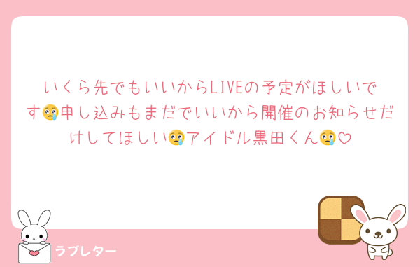 いくら先でもいいからLIVEの予定がほしいです😢申し込みもまだでいいから開催のお知らせだけしてほしい😢アイドル黒田くん😢