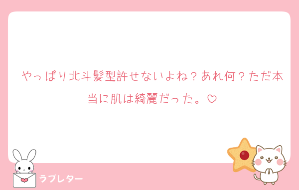 やっぱり北斗髪型許せないよね？あれ何？ただ本当に肌は綺麗だった。