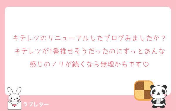 キテレツのリニューアルしたブログみましたか？キテレツが1番推せそうだったのにずっとあんな感じのノリが続くなら無理かもです