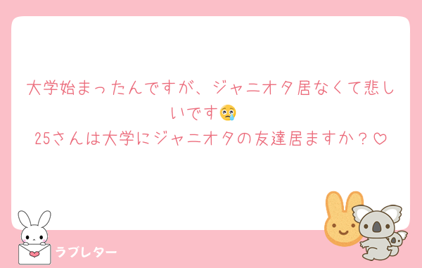 大学始まったんですが、ジャニオタ居なくて悲しいです😢
25さんは大学にジャニオタの友達居ますか？