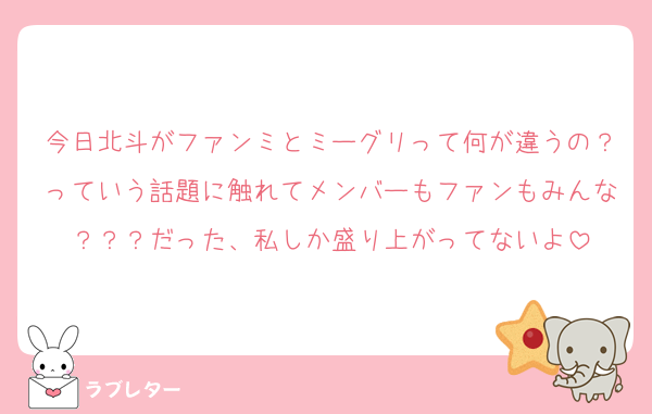 今日北斗がファンミとミーグリって何が違うの？っていう話題に触れてメンバーもファンもみんな？？？だった、私しか盛り上がってないよ