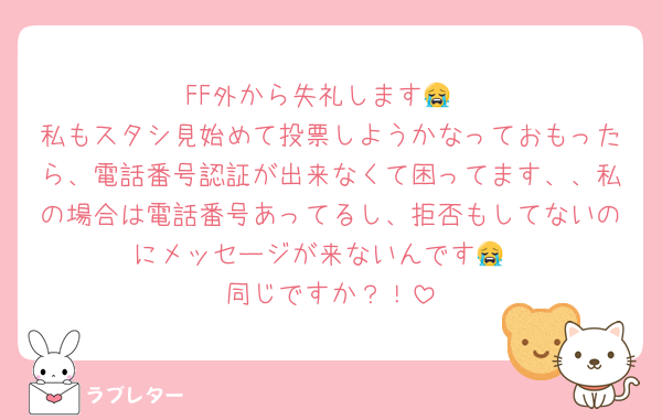 FF外から失礼します😭
私もスタシ見始めて投票しようかなっておもったら、電話番号認証が出来なくて困ってます、、私の場合は電話番号あってるし、拒否もしてないのにメッセージが来ないんです😭
同じですか？！