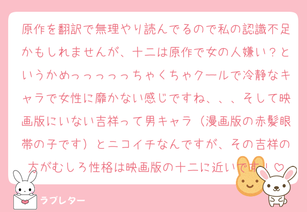 原作を翻訳で無理やり読んでるので私の認識不足かもしれませんが、十二は原作で女の人嫌い？というかめっっっっっちゃくちゃクールで冷静なキャラで女性に靡かない感じですね、、、そして映画版にいない吉祥って男キャラ（漫画版の赤髪眼帯の子です）とニコイチなんですが、その吉祥の方がむしろ性格は映画版の十二に近いです！