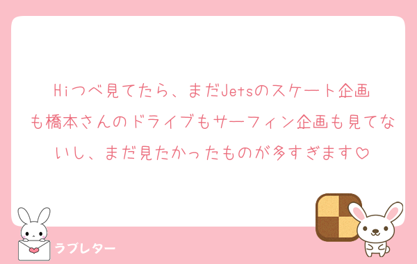 Hiつべ見てたら、まだJetsのスケート企画も橋本さんのドライブもサーフィン企画も見てないし、まだ見たかったものが多すぎます