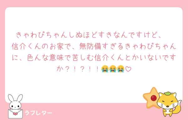 きゃわぴちゃんしぬほどすきなんですけど、
信介くんのお家で、無防備すぎるきゃわぴちゃんに、色んな意味で苦しむ信介くんとかいないですか？！？！！😭😭😭