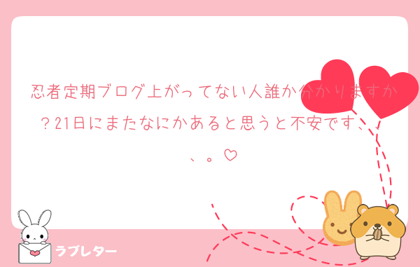 忍者定期ブログ上がってない人誰か分かりますか？21日にまたなにかあると思うと不安です、、、。