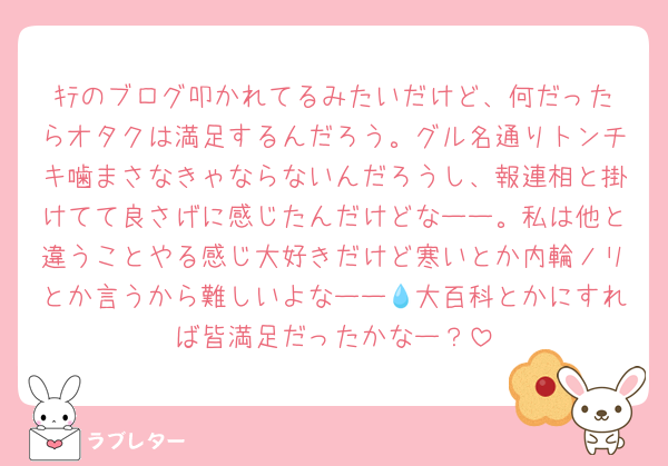 ｷﾃのブログ叩かれてるみたいだけど、何だったらオタクは満足するんだろう。グル名通りトンチキ噛まさなきゃならないんだろうし、報連相と掛けてて良さげに感じたんだけどなーー。私は他と違うことやる感じ大好きだけど寒いとか内輪ノリとか言うから難しいよなーー💧大百科とかにすれば皆満足だったかなー？